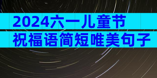 2024六一儿童节祝福语简短唯美句子（通用35篇）