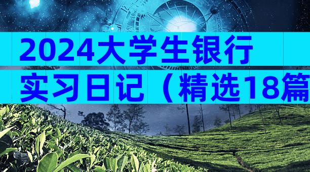 2024大学生银行实习日记（精选18篇）