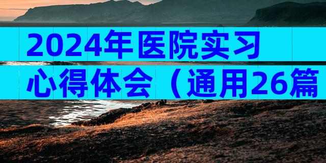 2024年医院实习心得体会（通用26篇）