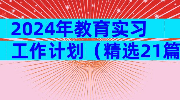 2024年教育实习工作计划（精选21篇）