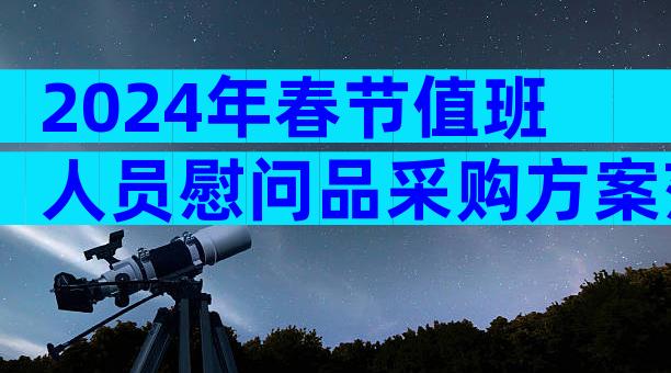 2024年春节值班人员慰问品采购方案范文（精选31篇）