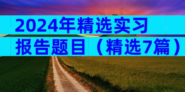 2024年精选实习报告题目（精选7篇）