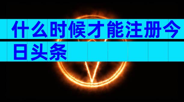 什么时候才能注册今日头条