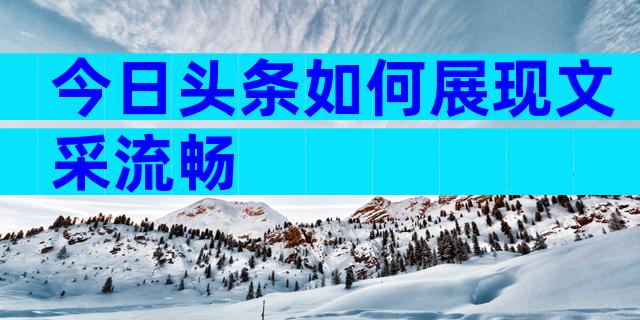 今日头条如何展现文采流畅