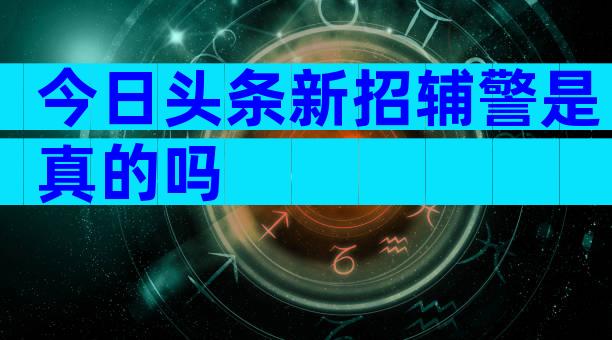 今日头条新招辅警是真的吗