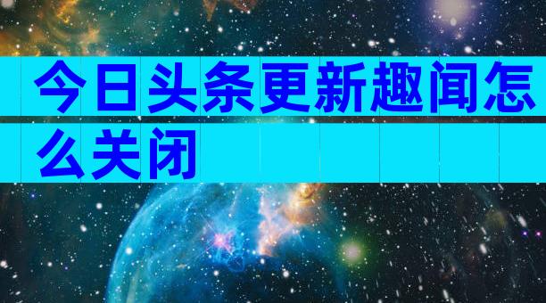 今日头条更新趣闻怎么关闭