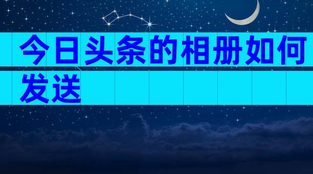 今日头条的相册如何发送