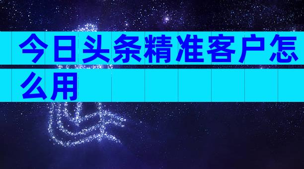 今日头条精准客户怎么用