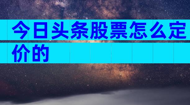 今日头条股票怎么定价的