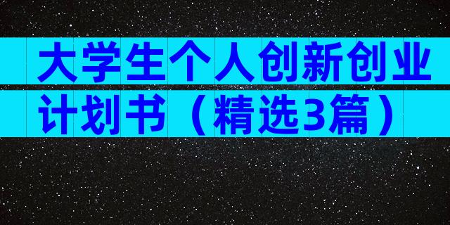 大学生个人创新创业计划书（精选3篇）