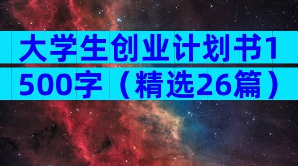 大学生创业计划书1500字（精选26篇）