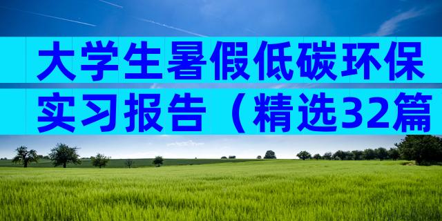 大学生暑假低碳环保实习报告（精选32篇）