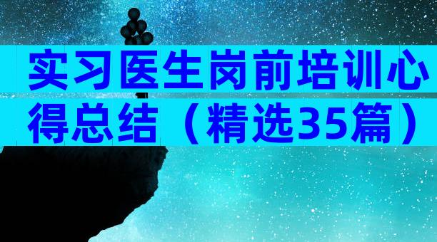 实习医生岗前培训心得总结（精选35篇）