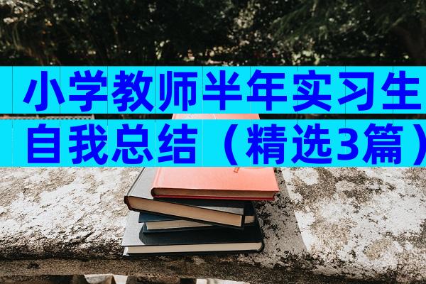 小学教师半年实习生自我总结（精选3篇）