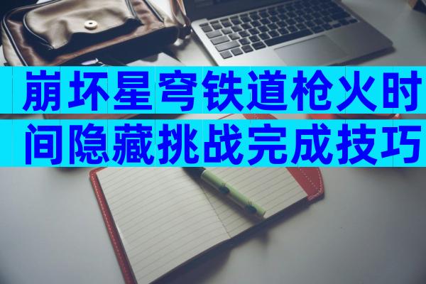 崩坏星穹铁道枪火时间隐藏挑战完成技巧