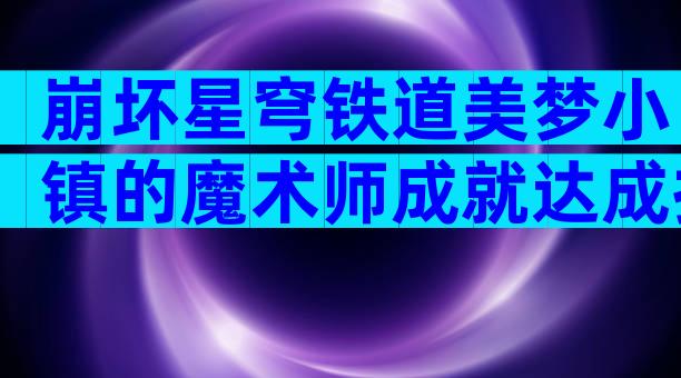 崩坏星穹铁道美梦小镇的魔术师成就达成技巧