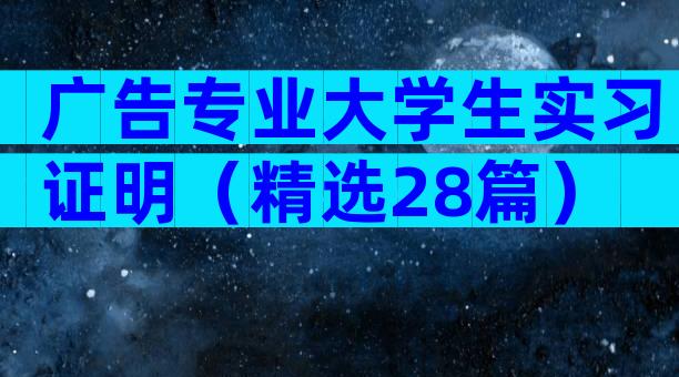 广告专业大学生实习证明（精选28篇）