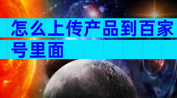 怎么上传产品到百家号里面