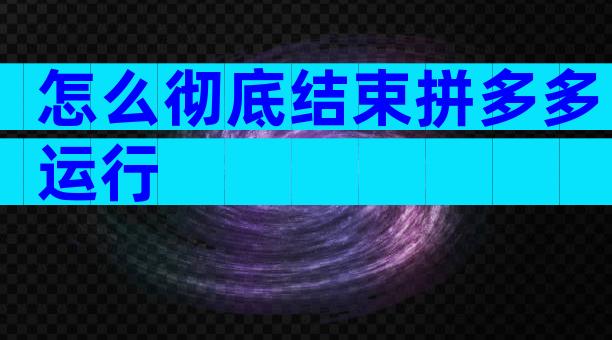 怎么彻底结束拼多多运行