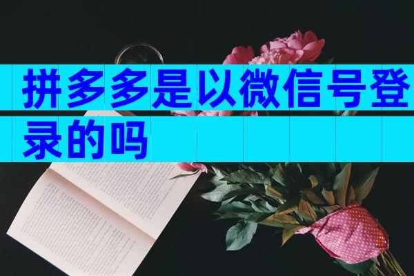 拼多多是以微信号登录的吗