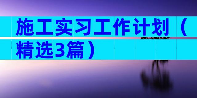 施工实习工作计划（精选3篇）