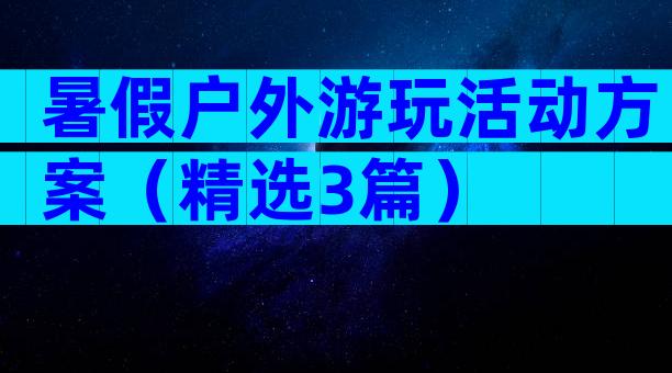 暑假户外游玩活动方案（精选3篇）