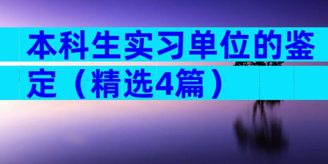 本科生实习单位的鉴定（精选4篇）