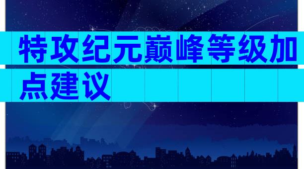 特攻纪元巅峰等级加点建议