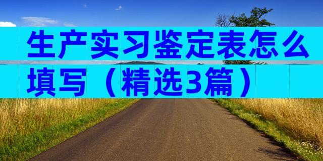 生产实习鉴定表怎么填写（精选3篇）