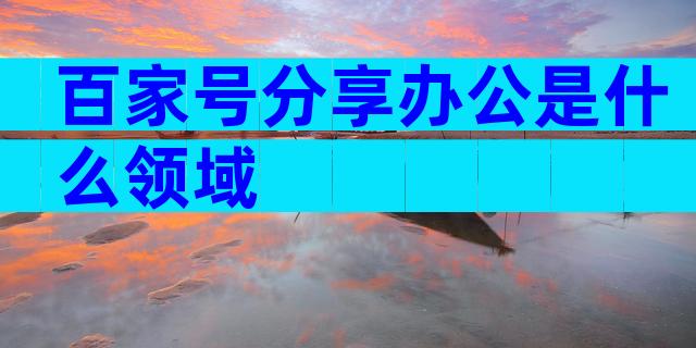 百家号分享办公是什么领域