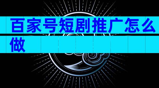 百家号短剧推广怎么做