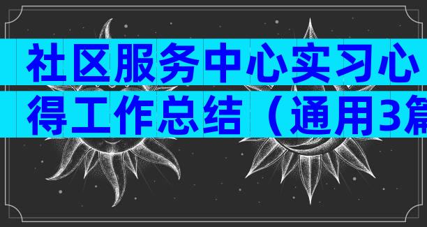 社区服务中心实习心得工作总结（通用3篇）