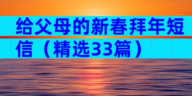 给父母的新春拜年短信（精选33篇）