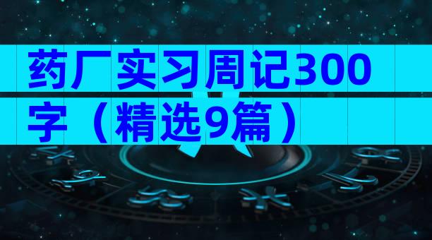 药厂实习周记300字（精选9篇）