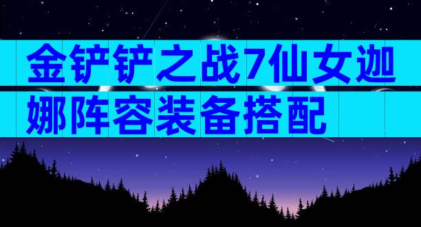 金铲铲之战7仙女迦娜阵容装备搭配