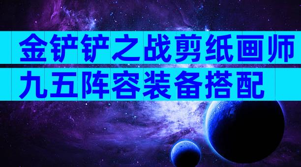 金铲铲之战剪纸画师九五阵容装备搭配